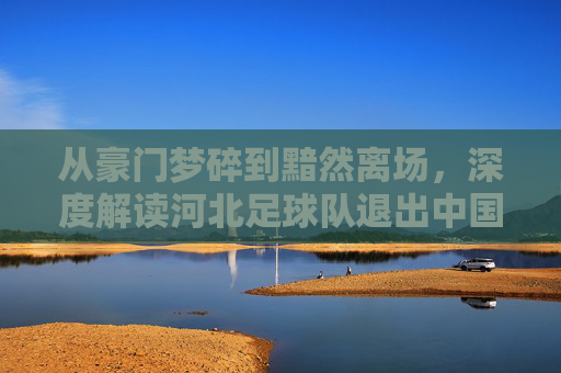 从豪门梦碎到黯然离场,深度解读河北足球队退出中国足坛的沉痛代价