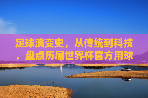 足球演变史,从传统到科技,盘点历届世界杯官方用球