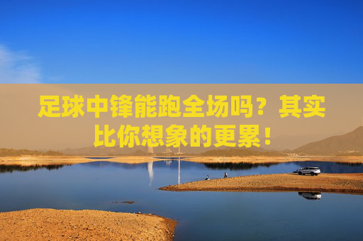 足球中锋能跑全场吗？其实比你想象的更累！