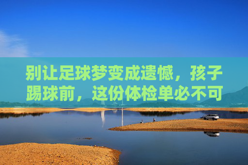 别让足球梦变成遗憾,孩子踢球前,这份体检单必不可少