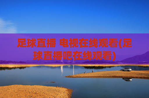 足球直播 电视在线观看(足球直播吧在线观看)