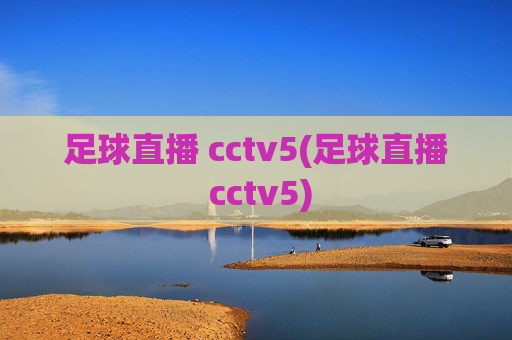 足球直播 cctv5(足球直播 cctv5)