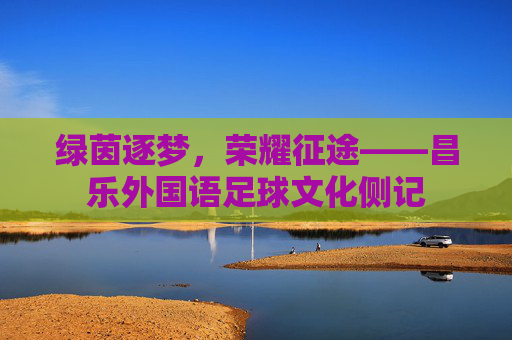绿茵逐梦,荣耀征途——昌乐外国语足球文化侧记