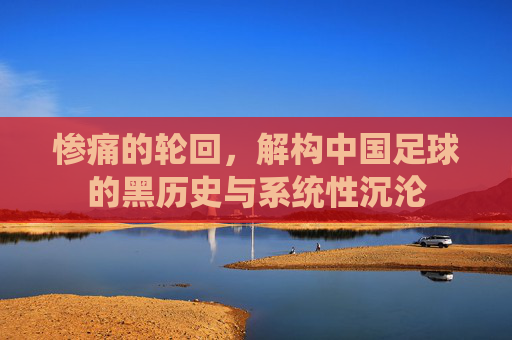 惨痛的轮回，解构中国足球的黑历史与系统性沉沦