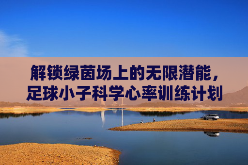 解锁绿茵场上的无限潜能，足球小子科学心率训练计划详解