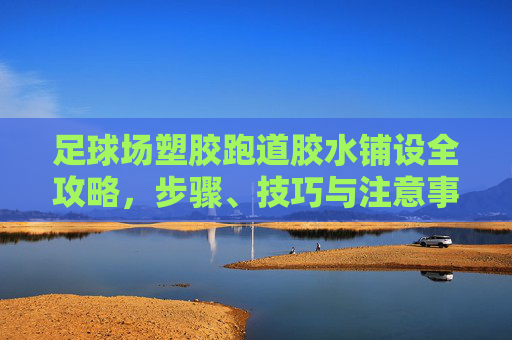 足球场塑胶跑道胶水铺设全攻略，步骤、技巧与注意事项