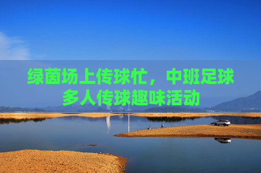 绿茵场上传球忙,中班足球多人传球趣味活动