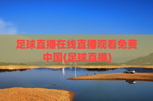 足球直播在线直播观看免费中国(足球直播)