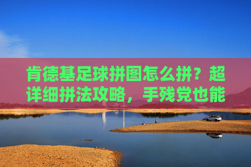 肯德基足球拼图怎么拼?超详细拼法攻略,手残党也能轻松搞定!