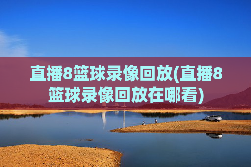 直播8篮球录像回放(直播8篮球录像回放在哪看)