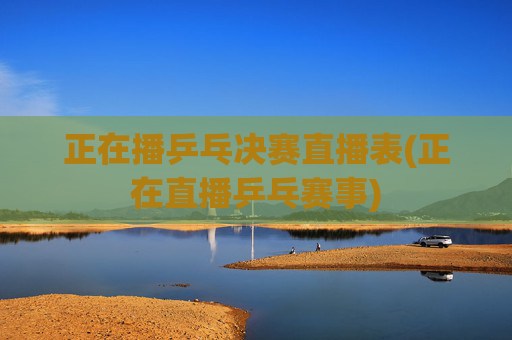 正在播乒乓决赛直播表(正在直播乒乓赛事)