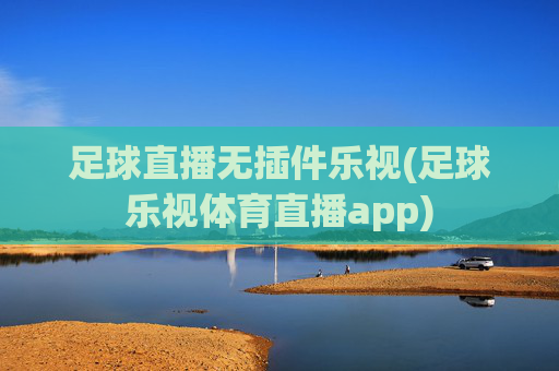足球直播无插件乐视(足球乐视体育直播app)