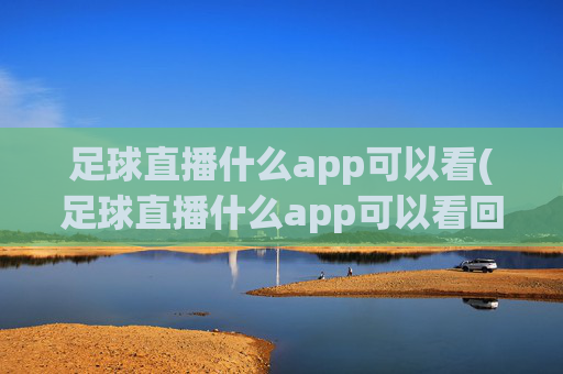 足球直播什么app可以看(足球直播什么app可以看回放)