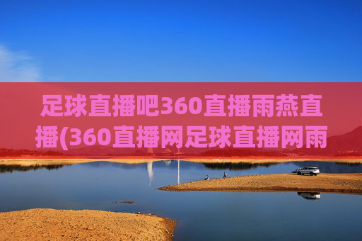 足球直播吧360直播雨燕直播(360直播网足球直播网雨燕雨)(1)