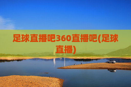 足球直播吧360直播吧(足球直播)