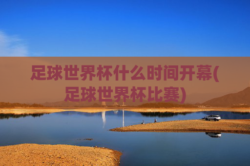 足球世界杯什么时间开幕(足球世界杯比赛)