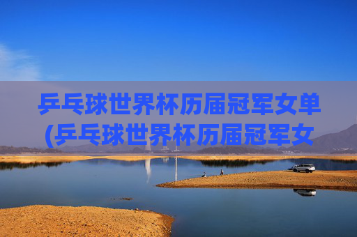 乒乓球世界杯历届冠军女单(乒乓球世界杯历届冠军女单冠军是谁)