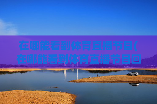在哪能看到体育直播节目(在哪能看到体育直播节目回放)
