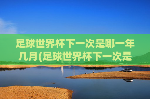 足球世界杯下一次是哪一年几月(足球世界杯下一次是哪一年几月几日)
