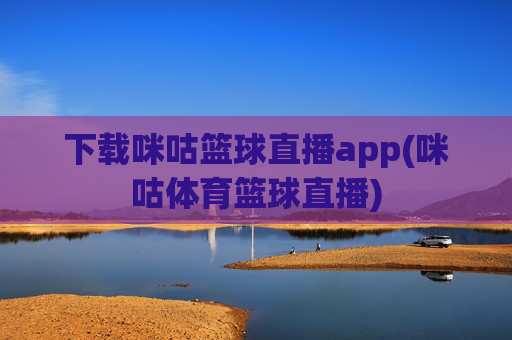 下载咪咕篮球直播app(咪咕体育篮球直播)