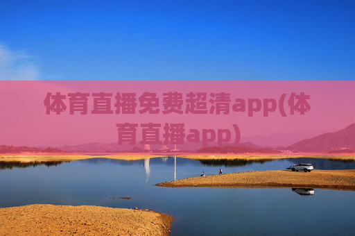 体育直播免费超清app(体育直播app)