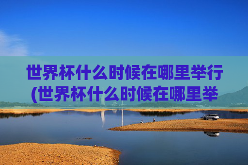 世界杯什么时候在哪里举行(世界杯什么时候在哪里举行的)