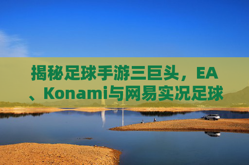 揭秘足球手游三巨头,EA、Konami与网易实况足球的巅峰对决