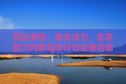 踢出激情,跑出活力,北京新力内部足球计划全面启动