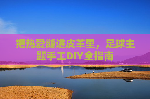 把热爱缝进皮革里,足球主题手工DIY全指南