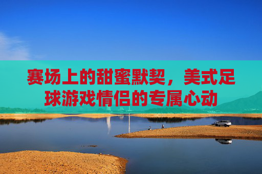 赛场上的甜蜜默契,美式足球游戏情侣的专属心动