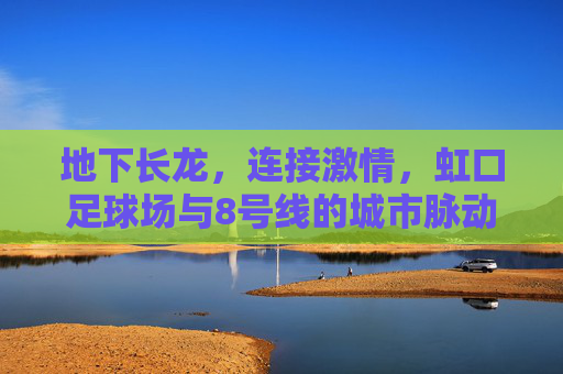 地下长龙,连接激情,虹口足球场与8号线的城市脉动