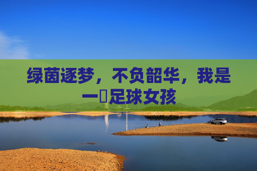 绿茵逐梦,不负韶华,我是一個足球女孩