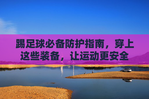 踢足球必备防护指南,穿上这些装备,让运动更安全