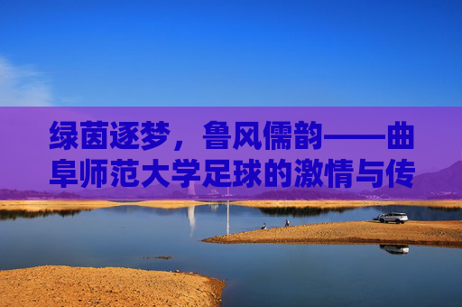 绿茵逐梦,鲁风儒韵——曲阜师范大学足球的激情与传承