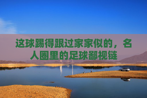 这球踢得跟过家家似的,名人圈里的足球鄙视链