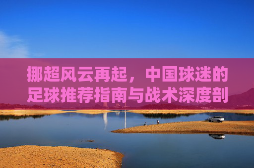 挪超风云再起,中国球迷的足球推荐指南与战术深度剖析