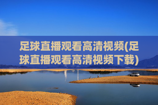 足球直播观看高清视频(足球直播观看高清视频下载)