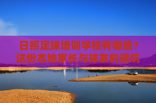 日照足球培训学校有哪些?这份本地家长与球友的避坑与选校指南请收好