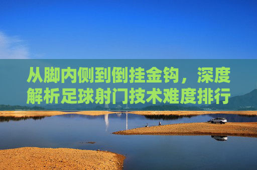 从脚内侧到倒挂金钩,深度解析足球射门技术难度排行图
