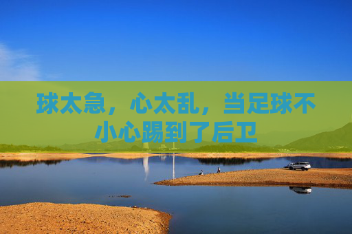 球太急,心太乱,当足球不小心踢到了后卫