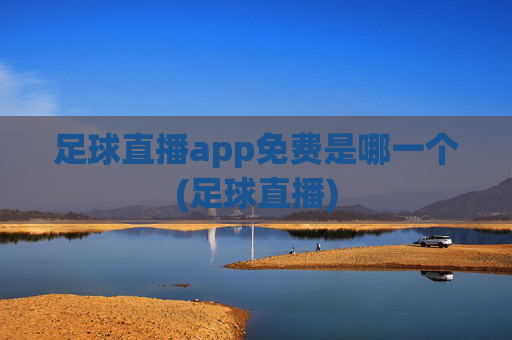 足球直播app免费是哪一个(足球直播)