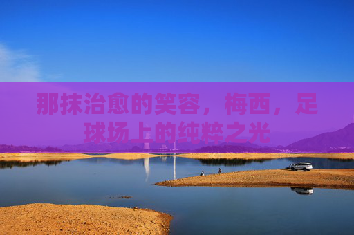 那抹治愈的笑容,梅西,足球场上的纯粹之光