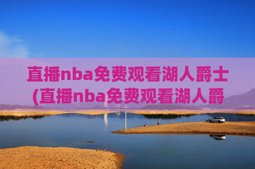 直播nba免费观看湖人爵士(直播nba免费观看湖人爵士视频)