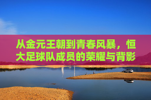 从金元王朝到青春风暴,恒大足球队成员的荣耀与背影