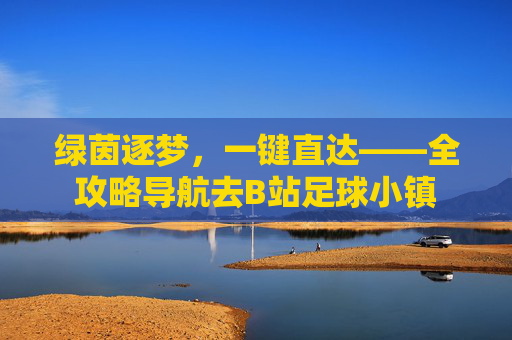 绿茵逐梦,一键直达——全攻略导航去B站足球小镇