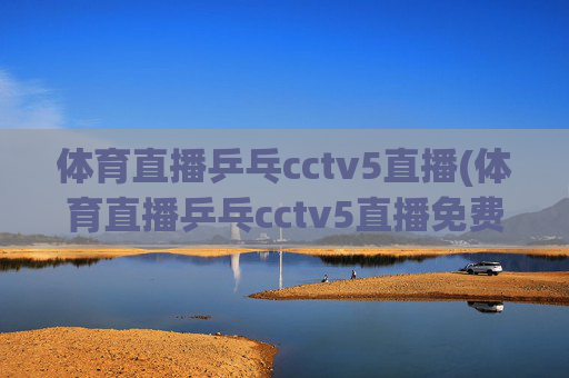 体育直播乒乓cctv5直播(体育直播乒乓cctv5直播免费观看)