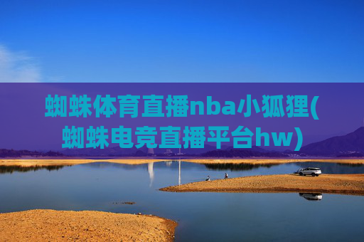 蜘蛛体育直播nba小狐狸(蜘蛛电竞直播平台hw)