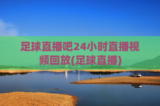 足球直播吧24小时直播视频回放(足球直播)