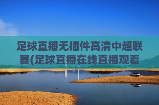 足球直播无插件高清中超联赛(足球直播在线直播观看免费中超)