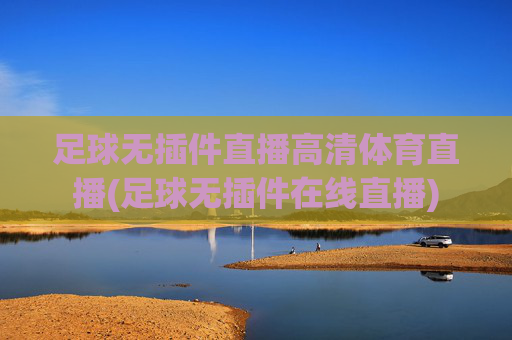 足球无插件直播高清体育直播(足球无插件在线直播)